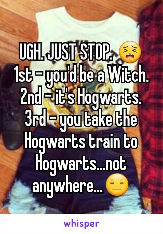 UGH. JUST STOP. 😣 1st - you'd be a Witch.
2nd - it's Hogwarts.
3rd - you take the Hogwarts train to Hogwarts...not anywhere...😑