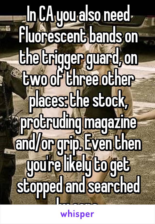 In CA you also need fluorescent bands on the trigger guard, on two of three other places: the stock, protruding magazine and/or grip. Even then you're likely to get stopped and searched by cops.