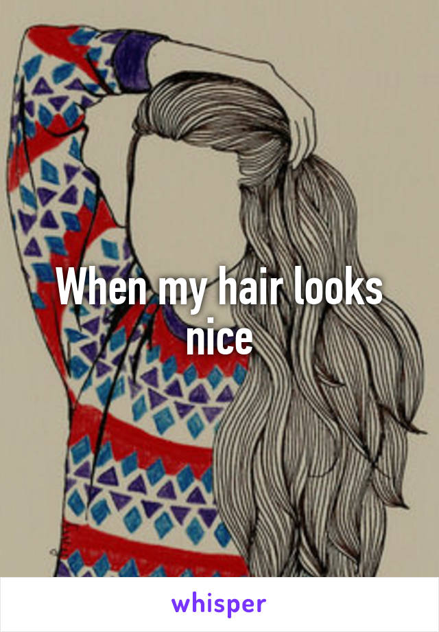 When my hair looks nice