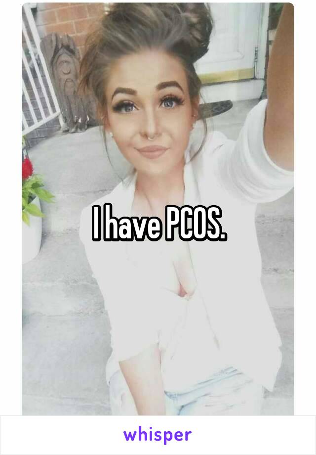 I have PCOS.
