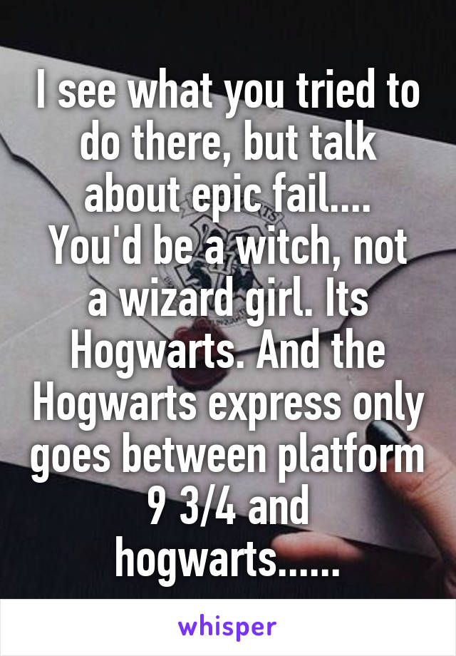 I see what you tried to do there, but talk about epic fail....
You'd be a witch, not a wizard girl. Its Hogwarts. And the Hogwarts express only goes between platform 9 3/4 and hogwarts......