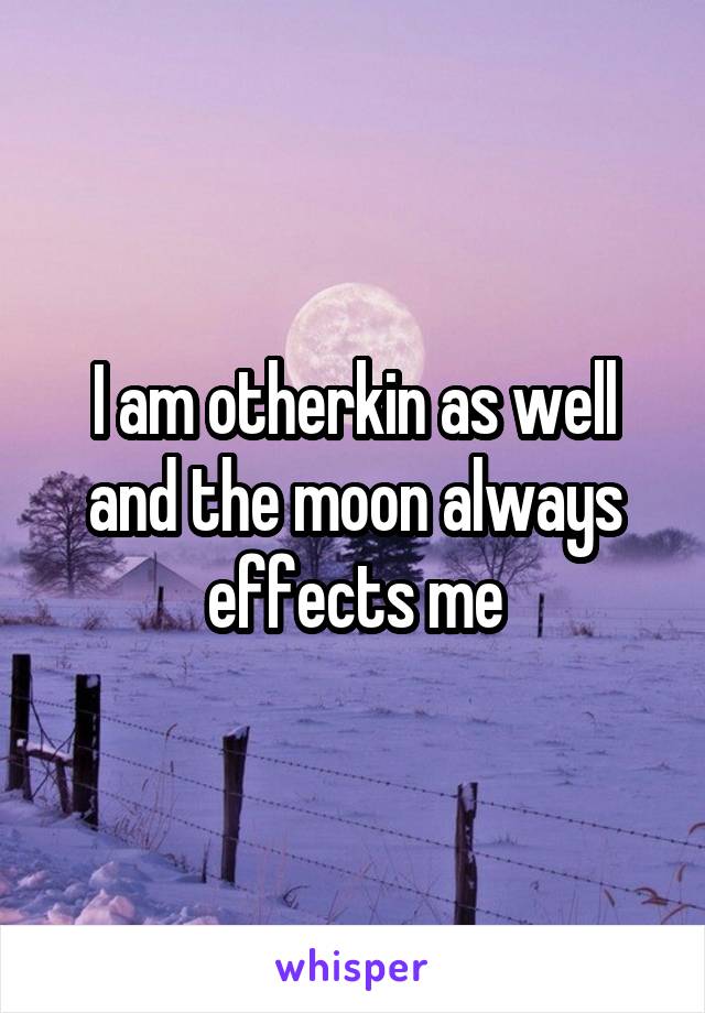 I am otherkin as well and the moon always effects me