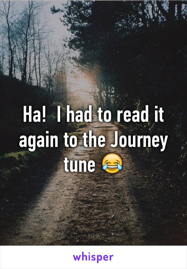 Ha!  I had to read it again to the Journey tune 😂