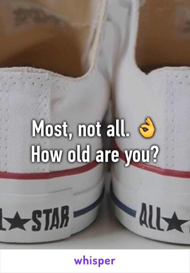 Most, not all. 👌
How old are you?