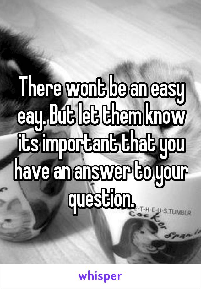 There wont be an easy eay. But let them know its important that you have an answer to your question.
