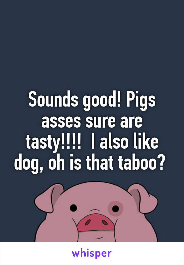 Sounds good! Pigs asses sure are tasty!!!!  I also like dog, oh is that taboo? 