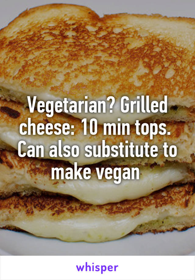 Vegetarian? Grilled cheese: 10 min tops.  Can also substitute to make vegan 