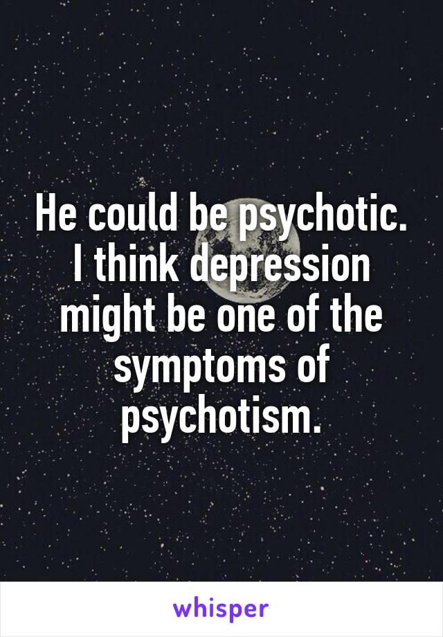 He could be psychotic. I think depression might be one of the symptoms of psychotism.