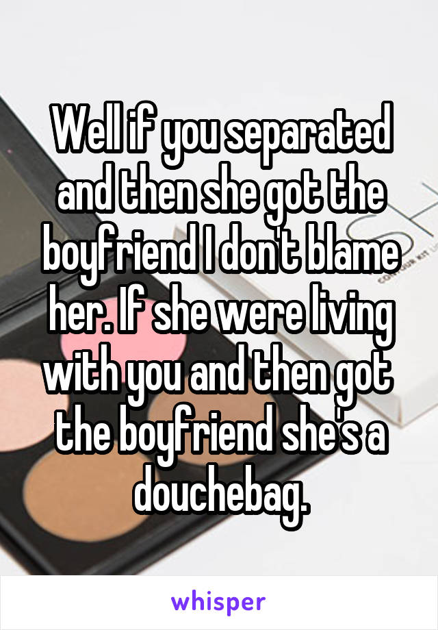 Well if you separated and then she got the boyfriend I don't blame her. If she were living with you and then got  the boyfriend she's a douchebag.