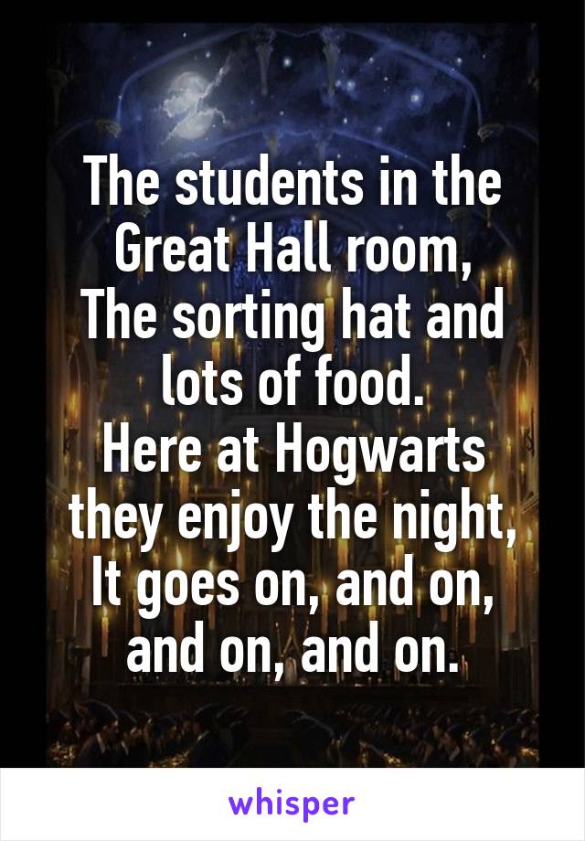 The students in the Great Hall room,
The sorting hat and lots of food.
Here at Hogwarts they enjoy the night,
It goes on, and on, and on, and on.