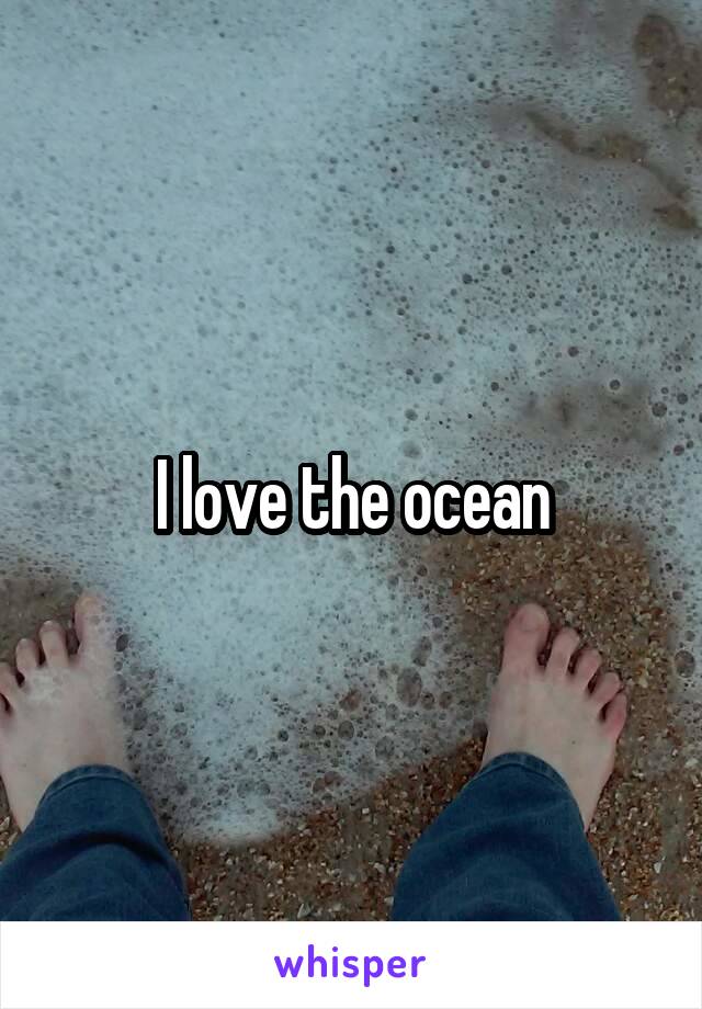 I love the ocean
