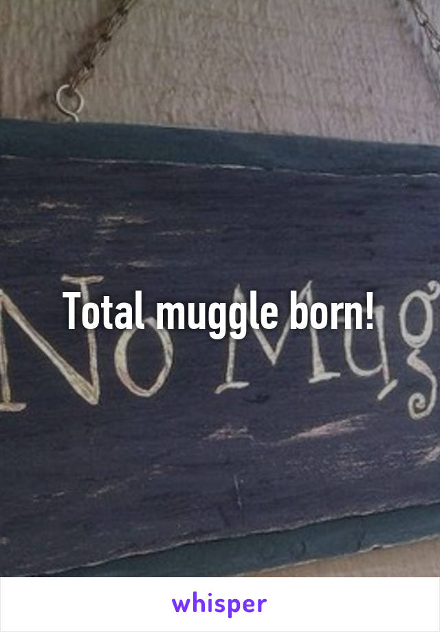 Total muggle born!