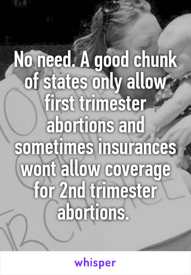 No need. A good chunk of states only allow first trimester abortions and sometimes insurances wont allow coverage for 2nd trimester abortions. 