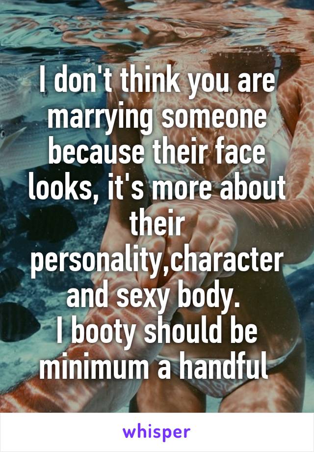 I don't think you are marrying someone because their face looks, it's more about their personality,character and sexy body. 
I booty should be minimum a handful 