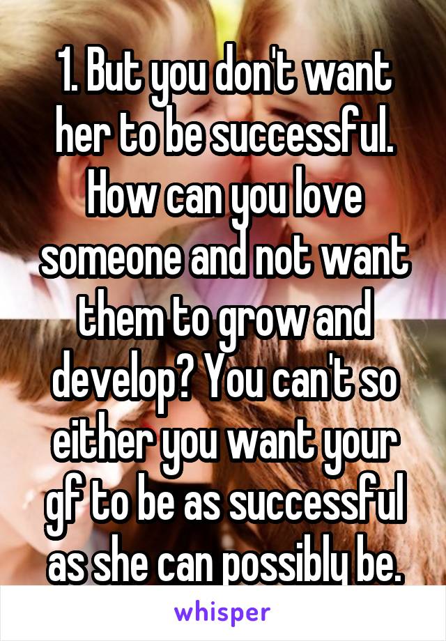 1. But you don't want her to be successful. How can you love someone and not want them to grow and develop? You can't so either you want your gf to be as successful as she can possibly be.