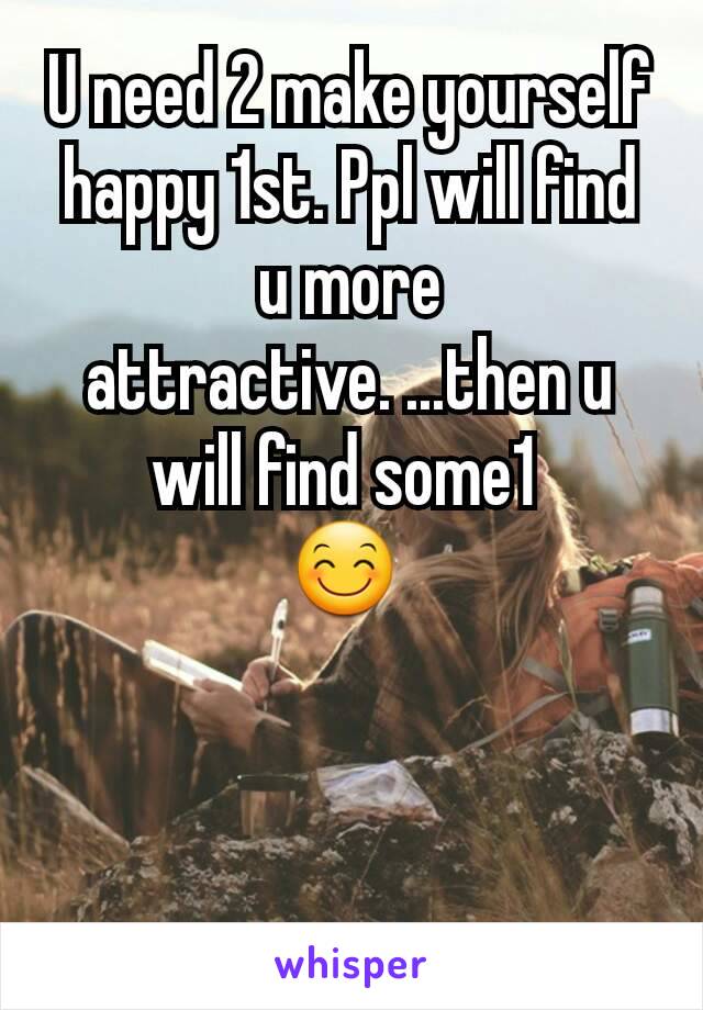 U need 2 make yourself happy 1st. Ppl will find u more attractive. ...then u will find some1 
😊 