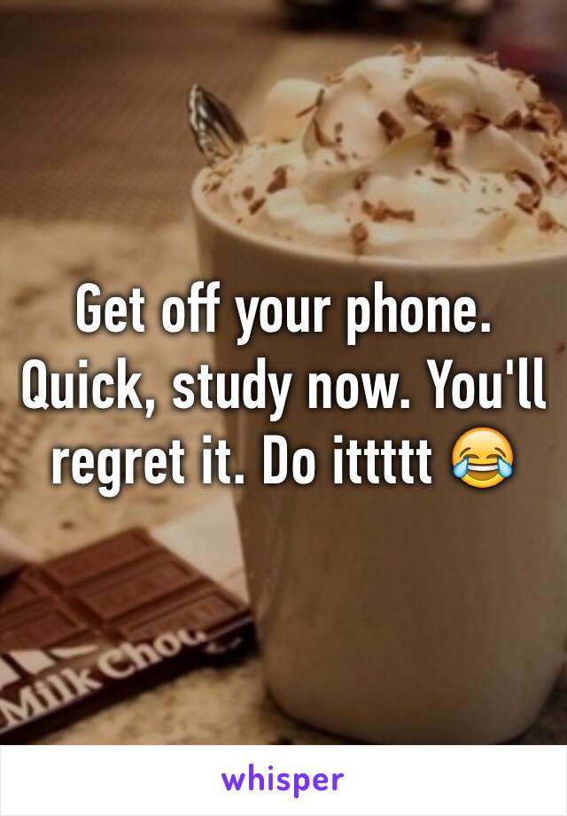Get off your phone. Quick, study now. You'll regret it. Do ittttt 😂