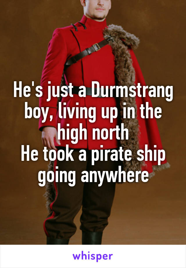 He's just a Durmstrang boy, living up in the high north
He took a pirate ship going anywhere