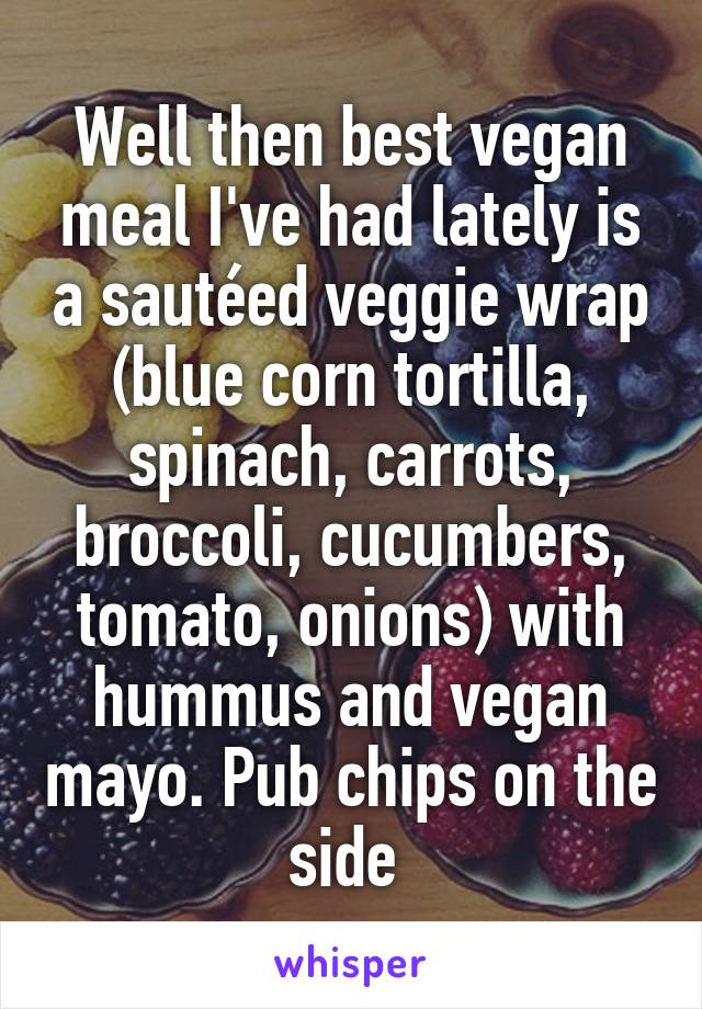 Well then best vegan meal I've had lately is a sautéed veggie wrap (blue corn tortilla, spinach, carrots, broccoli, cucumbers, tomato, onions) with hummus and vegan mayo. Pub chips on the side 