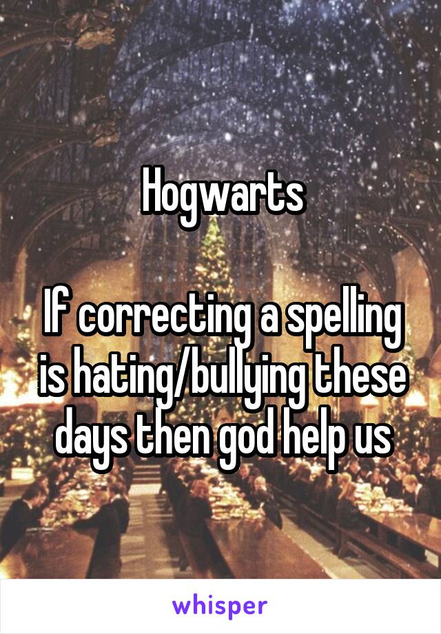 Hogwarts

If correcting a spelling is hating/bullying these days then god help us