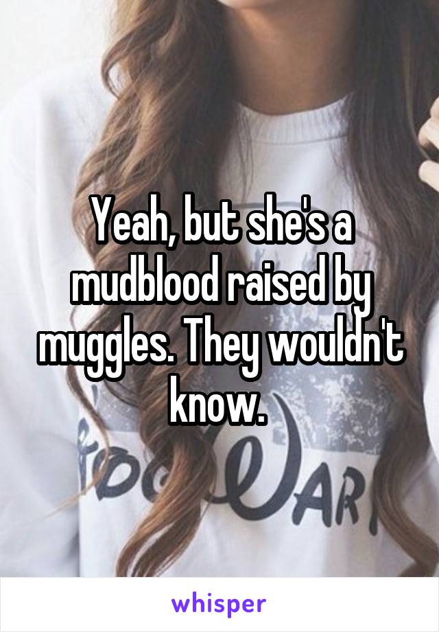 Yeah, but she's a mudblood raised by muggles. They wouldn't know. 