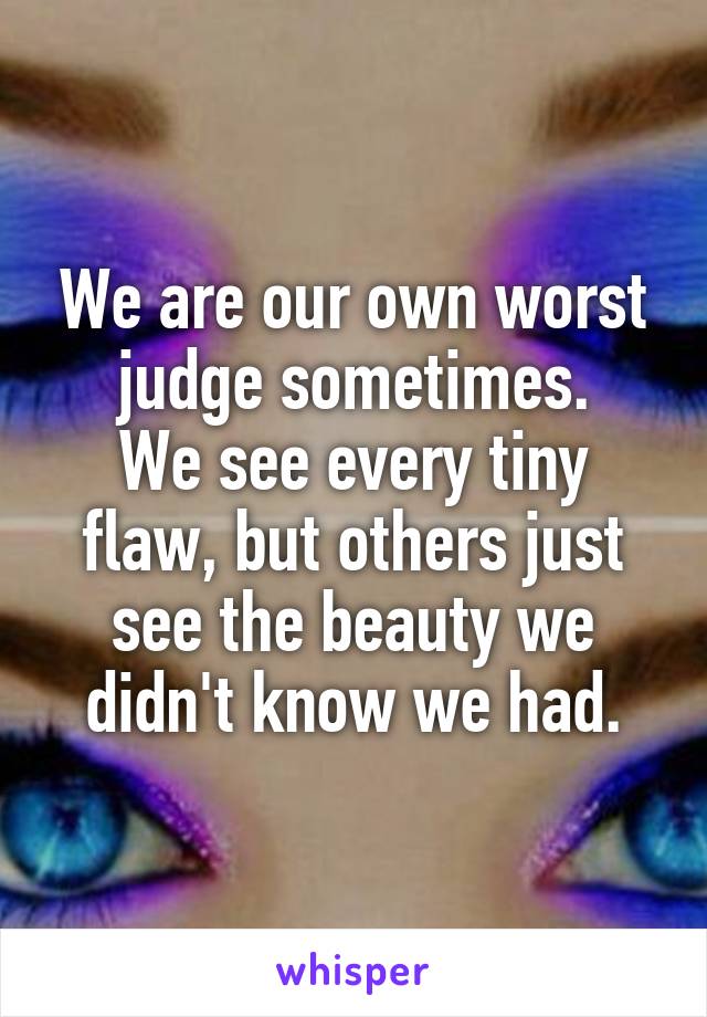 We are our own worst judge sometimes.
We see every tiny flaw, but others just see the beauty we didn't know we had.