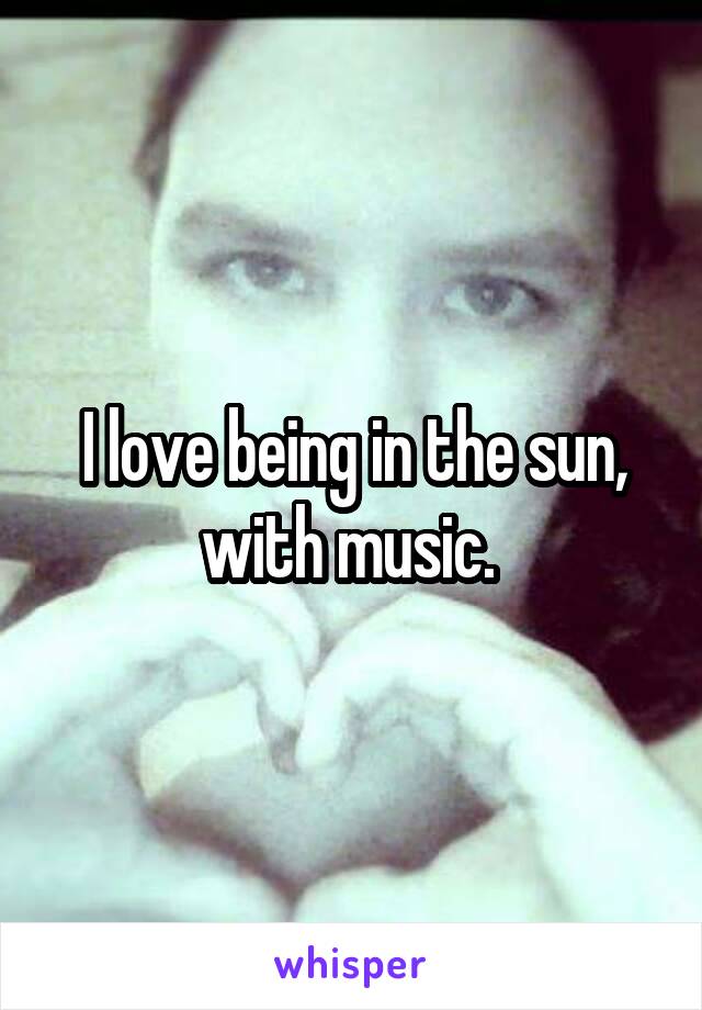 I love being in the sun, with music. 