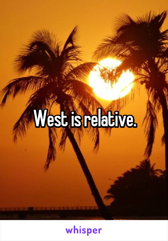 West is relative.
