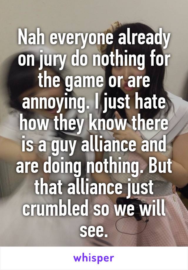 Nah everyone already on jury do nothing for the game or are annoying. I just hate how they know there is a guy alliance and are doing nothing. But that alliance just crumbled so we will see.