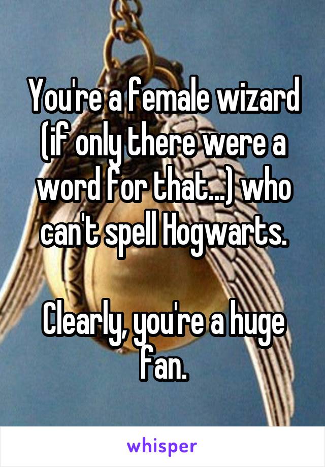 You're a female wizard (if only there were a word for that...) who can't spell Hogwarts.

Clearly, you're a huge fan.