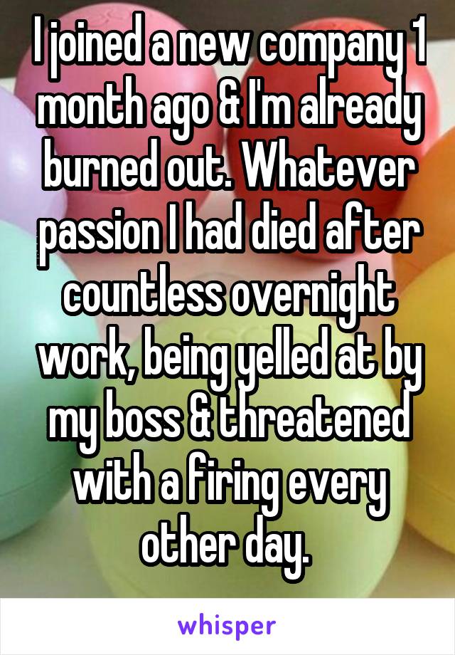 I joined a new company 1 month ago & I'm already burned out. Whatever passion I had died after countless overnight work, being yelled at by my boss & threatened with a firing every other day. 

