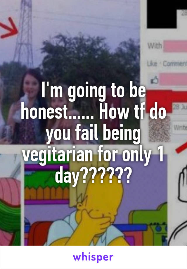 I'm going to be honest...... How tf do you fail being vegitarian for only 1 day??????