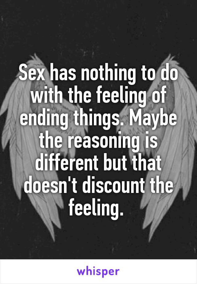 Sex has nothing to do with the feeling of ending things. Maybe the reasoning is different but that doesn't discount the feeling. 