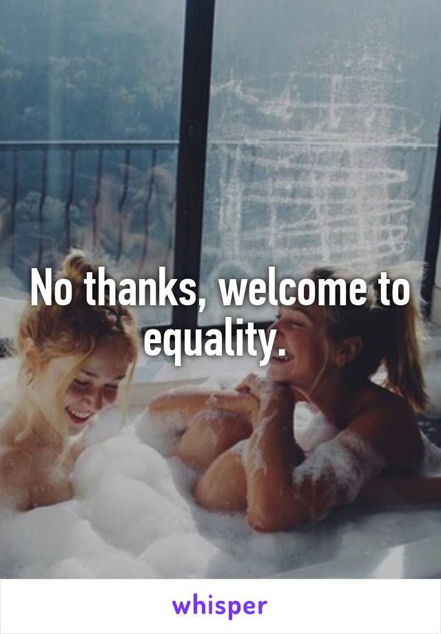 No thanks, welcome to equality. 