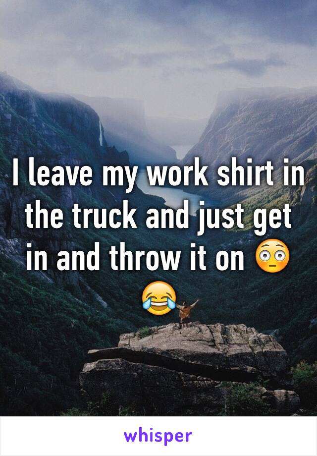I leave my work shirt in the truck and just get in and throw it on 😳😂
