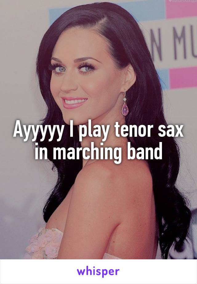 Ayyyyy I play tenor sax in marching band