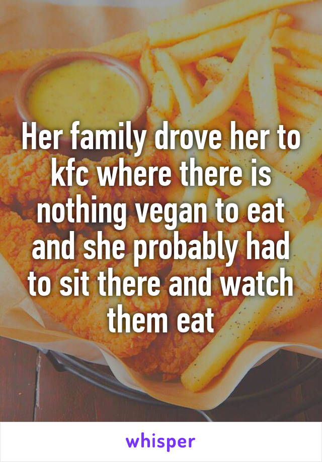 Her family drove her to kfc where there is nothing vegan to eat and she probably had to sit there and watch them eat