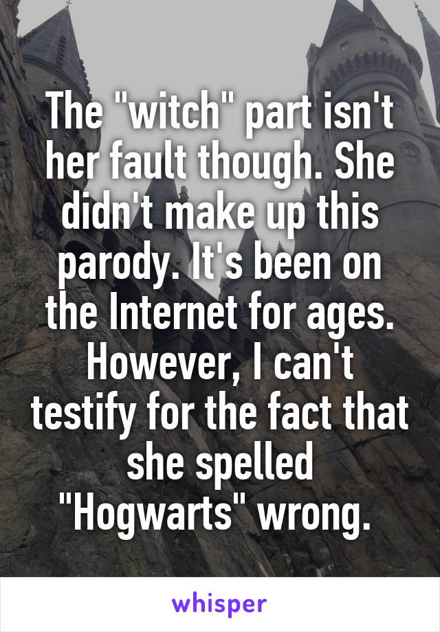 The "witch" part isn't her fault though. She didn't make up this parody. It's been on the Internet for ages. However, I can't testify for the fact that she spelled "Hogwarts" wrong. 