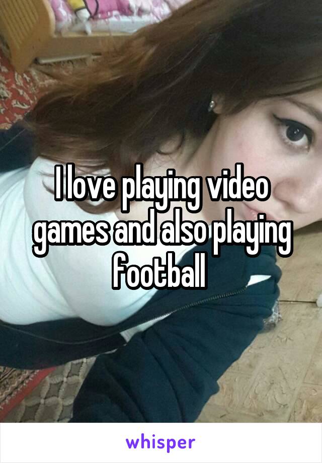 I love playing video games and also playing football 