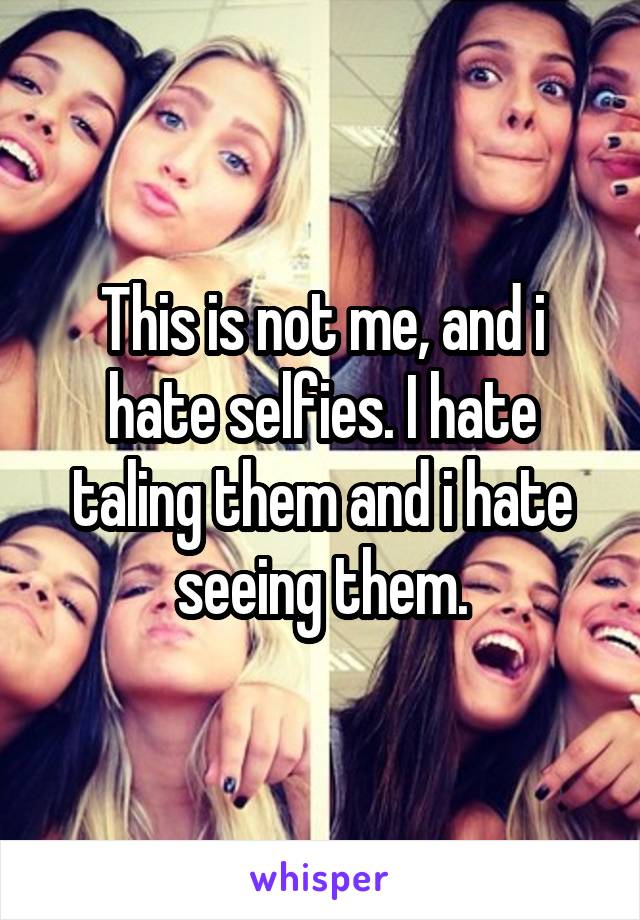 This is not me, and i hate selfies. I hate taling them and i hate seeing them.