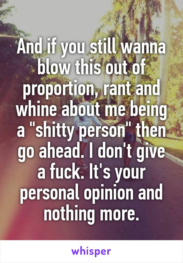 And if you still wanna blow this out of proportion, rant and whine about me being a "shitty person" then go ahead. I don't give a fuck. It's your personal opinion and nothing more.