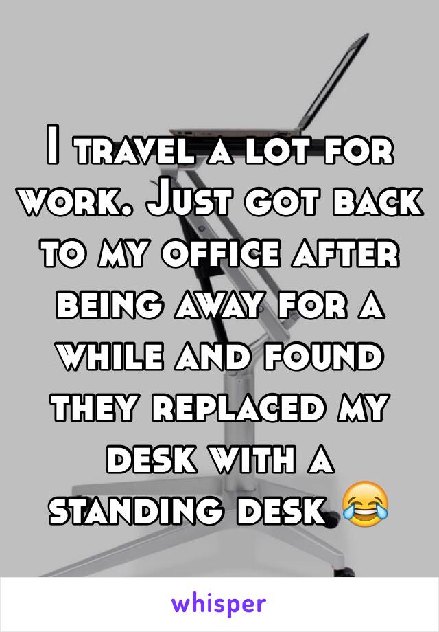 I travel a lot for work. Just got back to my office after being away for a while and found they replaced my desk with a standing desk 😂