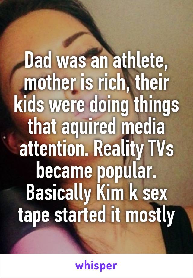 Dad was an athlete, mother is rich, their kids were doing things that aquired media attention. Reality TVs became popular. Basically Kim k sex tape started it mostly