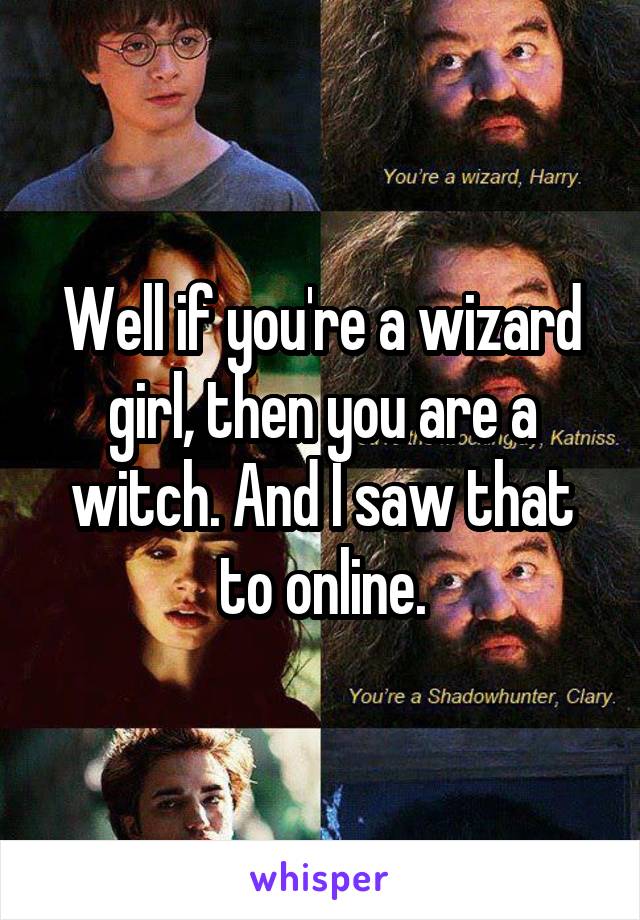 Well if you're a wizard girl, then you are a witch. And I saw that to online.