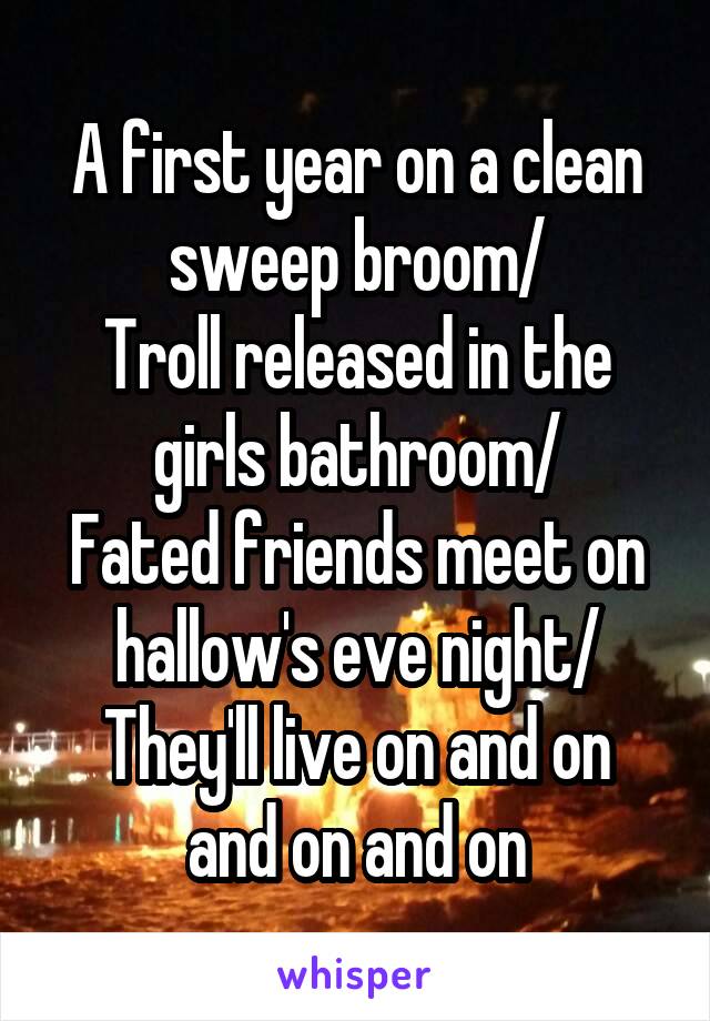 A first year on a clean sweep broom/
Troll released in the girls bathroom/
Fated friends meet on hallow's eve night/
They'll live on and on and on and on