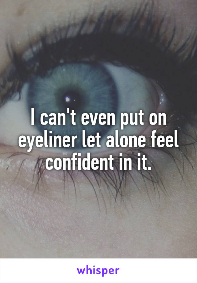 I can't even put on eyeliner let alone feel confident in it.
