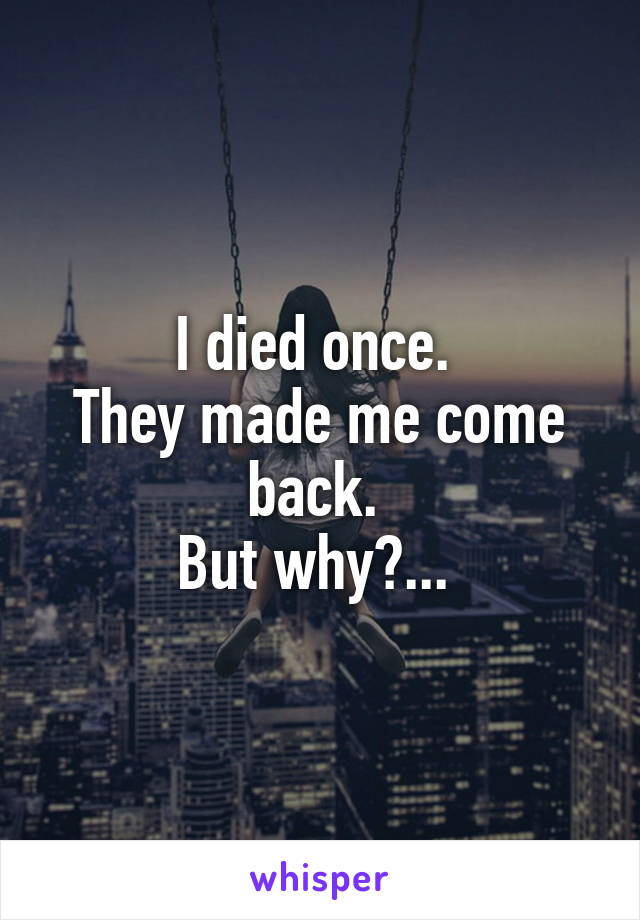 I died once. 
They made me come back. 
But why?... 