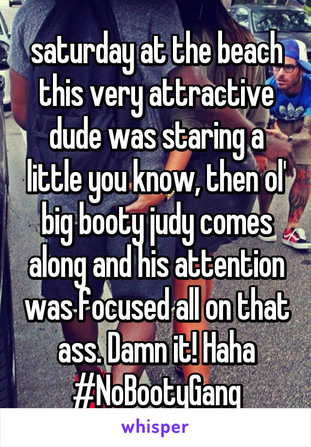 saturday at the beach this very attractive dude was staring a little you know, then ol' big booty judy comes along and his attention was focused all on that ass. Damn it! Haha #NoBootyGang