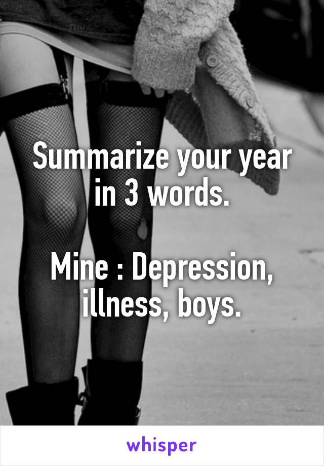 Summarize your year in 3 words.

Mine : Depression, illness, boys.