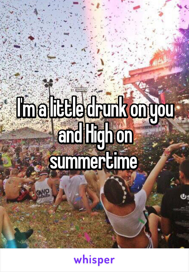 I'm a little drunk on you and High on summertime 